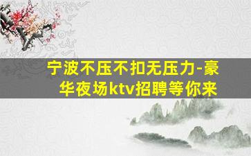 宁波不压不扣无压力-豪华夜场ktv招聘等你来